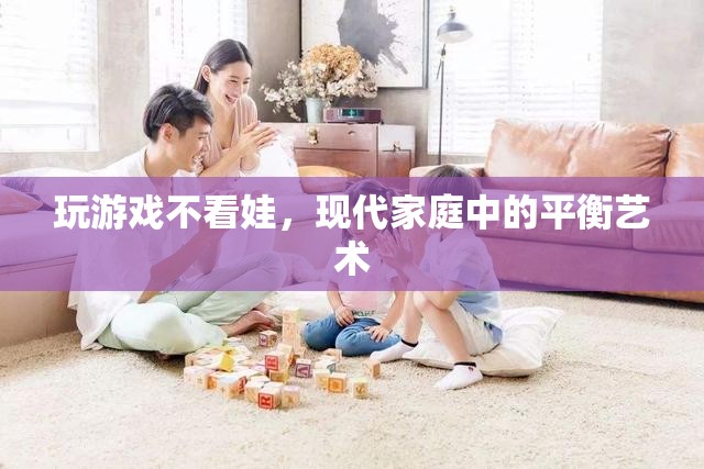 現(xiàn)代家庭中的平衡藝術(shù)，如何在玩游戲與照顧孩子之間找到平衡