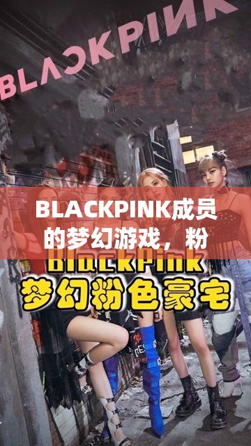 BLACKPINK的夢幻游戲，粉墨奇境的奇幻之旅