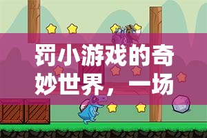 罰小游戲的奇妙世界，規(guī)則與歡笑的冒險(xiǎn)之旅