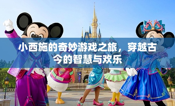 小西施的時(shí)空穿越，古今智慧與歡樂的奇妙游戲之旅