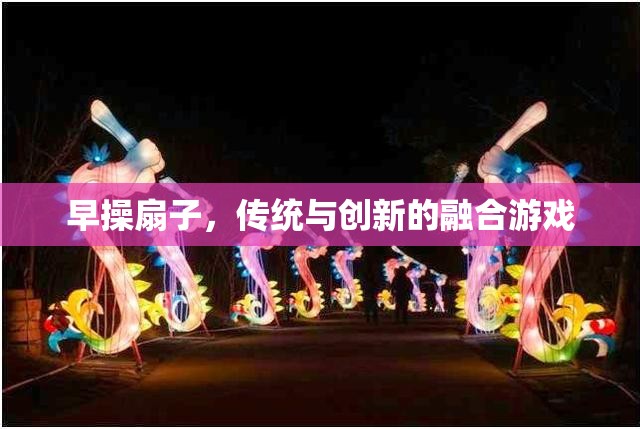 傳統(tǒng)與創(chuàng)新的融合，早操扇子游戲