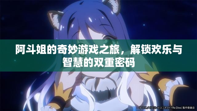 阿斗姐的奇妙游戲之旅，解鎖歡樂與智慧的雙重密碼