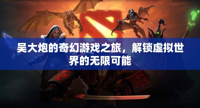 吳大炮的奇幻游戲之旅，解鎖虛擬世界的無限可能