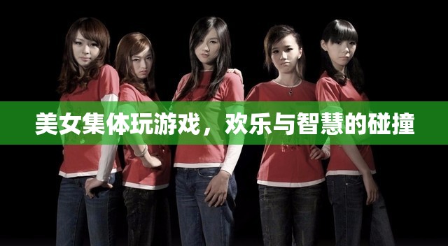 美女集體游戲，歡樂與智慧的精彩碰撞
