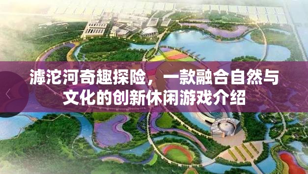 滹沱河奇趣探險，自然與文化的創(chuàng)新休閑游戲之旅