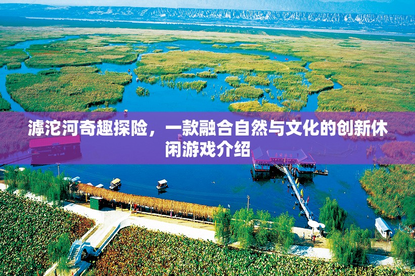 滹沱河奇趣探險，自然與文化的創(chuàng)新休閑游戲之旅