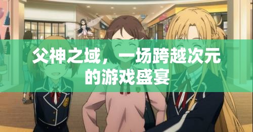 次元交錯(cuò)，父神之域的跨次元游戲盛宴