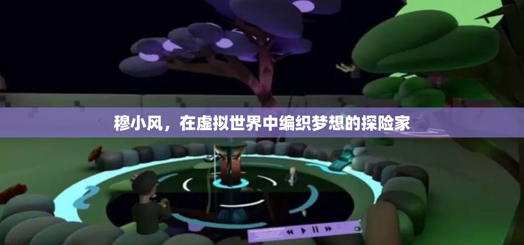 虛擬世界的探險家，穆小風(fēng)的夢想編織之旅
