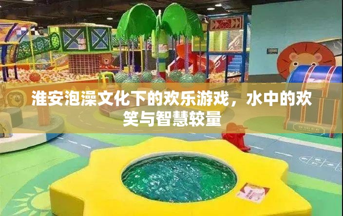淮安泡澡文化中的歡樂游戲，水中的歡笑與智慧較量