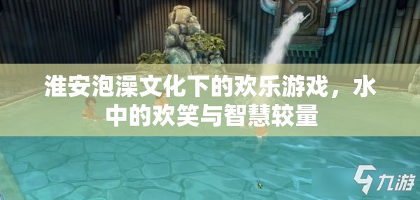 淮安泡澡文化中的歡樂游戲，水中的歡笑與智慧較量