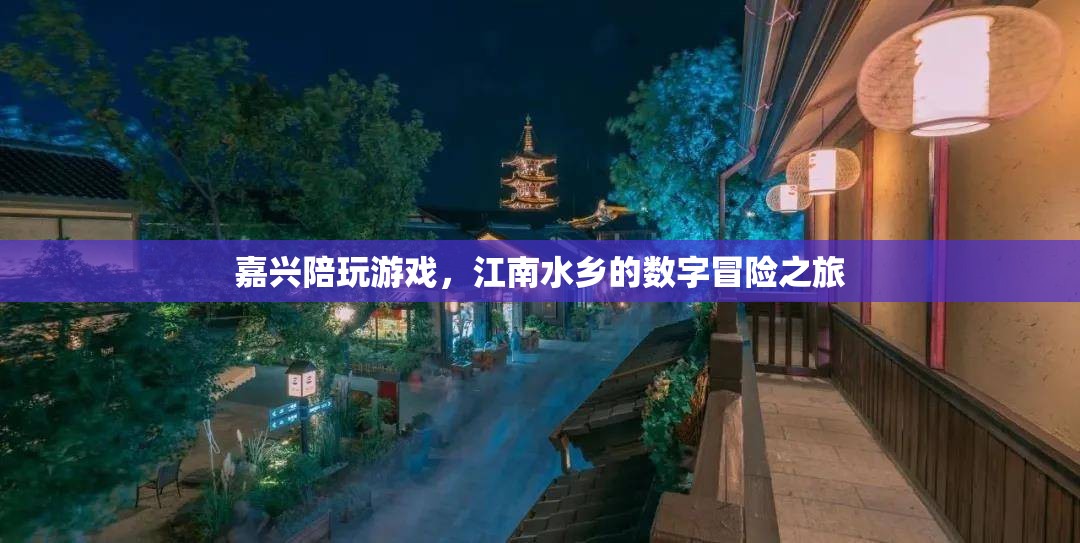 嘉興數(shù)字冒險(xiǎn)之旅，江南水鄉(xiāng)的陪玩新體驗(yàn)