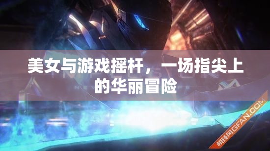 指尖上的華麗冒險(xiǎn)，美女與游戲搖桿的激情碰撞