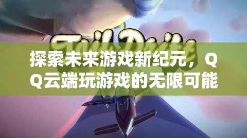 QQ云端游戲，探索未來游戲新紀元的無限可能