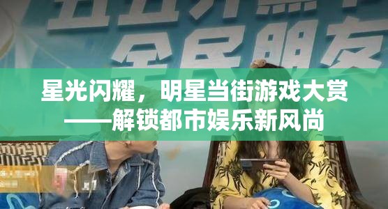星光閃耀，明星當(dāng)街游戲大賞，解鎖都市娛樂新風(fēng)尚