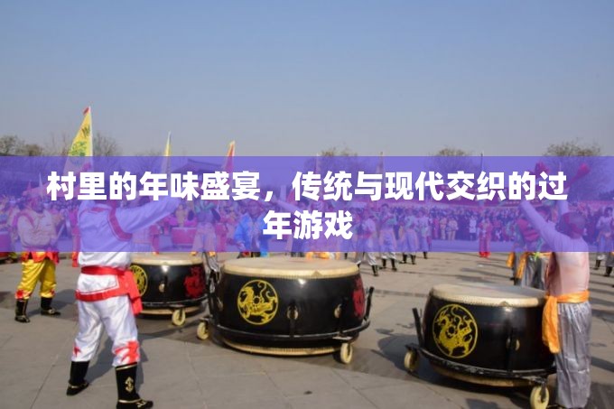傳統(tǒng)與現(xiàn)代交織的年味盛宴，村里的過年游戲