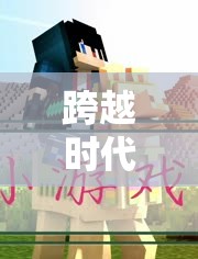 跨越時(shí)代的橋梁，探索無(wú)代溝的奇妙游戲世界