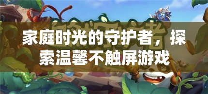 守護家庭時光，探索溫馨不觸屏游戲之旅