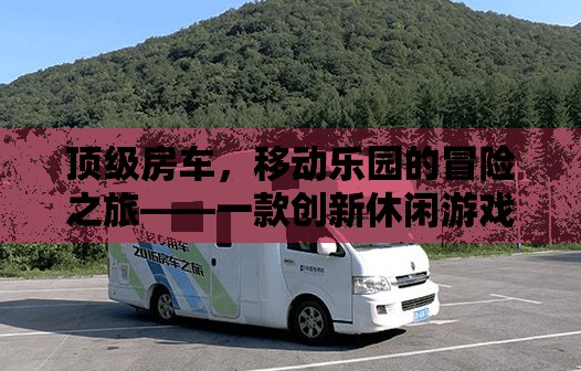 頂級房車，探索移動樂園的冒險之旅——創(chuàng)新休閑游戲揭秘
