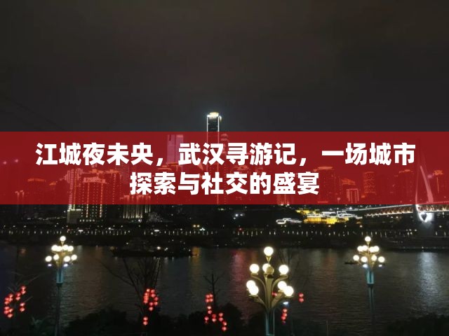 江城夜未央，武漢尋游記——城市探索與社交的璀璨盛宴