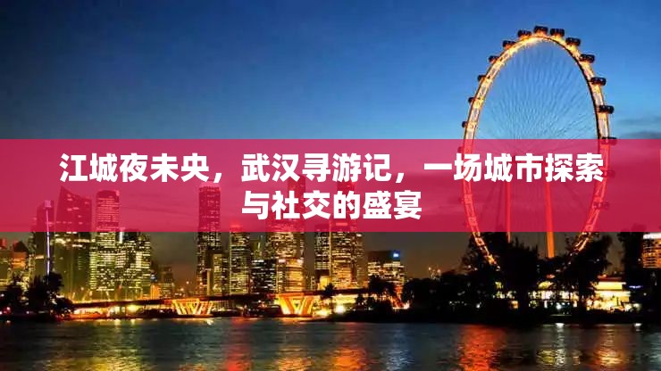 江城夜未央，武漢尋游記——城市探索與社交的璀璨盛宴