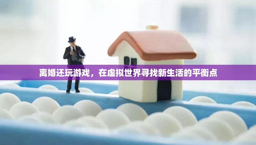 離婚后的游戲之旅，在虛擬世界中尋找新生活的平衡點