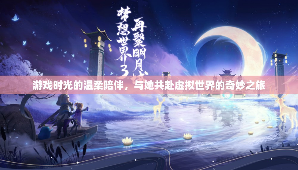 游戲時(shí)光的溫柔陪伴，與她共赴虛擬世界的奇妙之旅