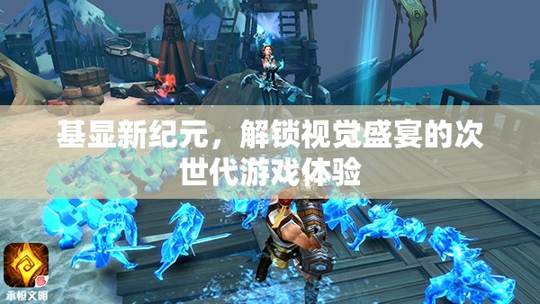 基顯新紀(jì)元，解鎖次世代游戲視覺(jué)盛宴的震撼體驗(yàn)