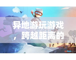 跨越距離的歡樂與挑戰(zhàn)，異地游玩游戲的樂趣