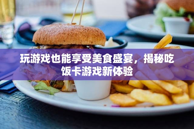 游戲中的美食盛宴，揭秘吃飯卡游戲新體驗