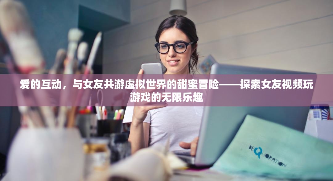 虛擬世界中的甜蜜冒險(xiǎn)，與女友共游的愛的互動(dòng)