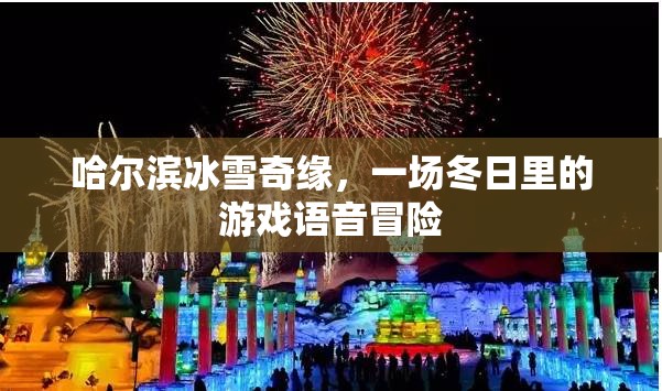 哈爾濱冰雪奇緣，冬日里的游戲語(yǔ)音冒險(xiǎn)之旅
