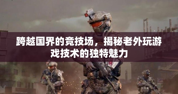 跨越國界的競技場，揭秘老外游戲技術(shù)的獨特魅力