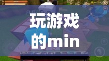 探索迷你世界的無限樂趣，mini玩家的奇妙冒險