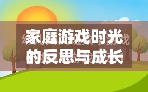 家庭游戲時(shí)光的反思與成長，一次溫馨而深刻的家里玩游戲檢討