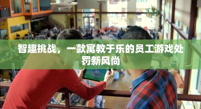 智趣挑戰(zhàn)，寓教于樂的員工游戲處罰新風(fēng)尚