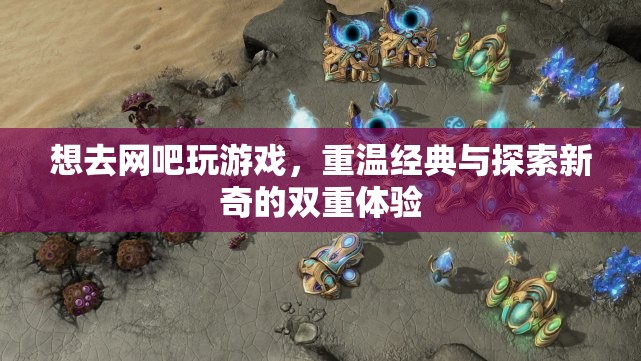 重溫經(jīng)典與探索新奇，在網(wǎng)吧的雙重游戲之旅