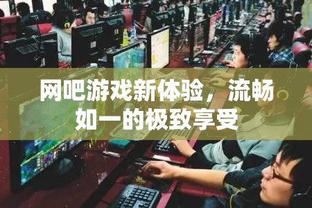 網(wǎng)吧游戲新紀(jì)元，流暢如一的極致體驗(yàn)
