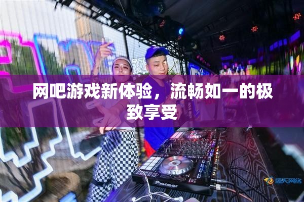 網(wǎng)吧游戲新紀(jì)元，流暢如一的極致體驗(yàn)