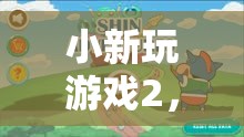 小新游戲2，歡樂冒險的奇妙旅程