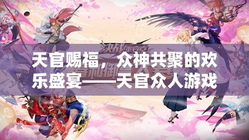 天官賜福，眾神共聚的歡樂盛宴與游戲大揭秘