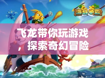 飛龍引領(lǐng)的奇幻冒險(xiǎn)，探索未知的奇妙旅程