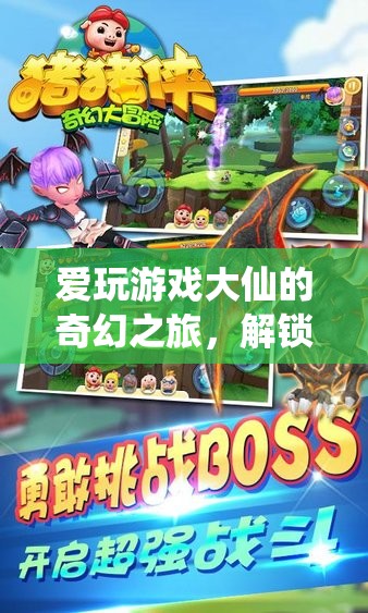 愛玩游戲大仙，解鎖游戲世界的奇幻之旅