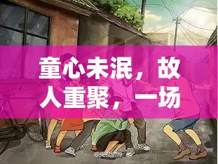 時(shí)光倒流，童心未泯的故人重聚回憶殺游戲