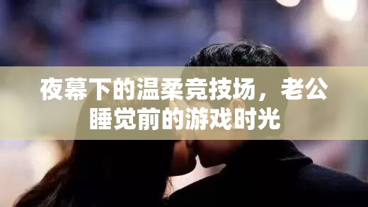 夜幕下的溫柔競技場，老公的睡前游戲時光