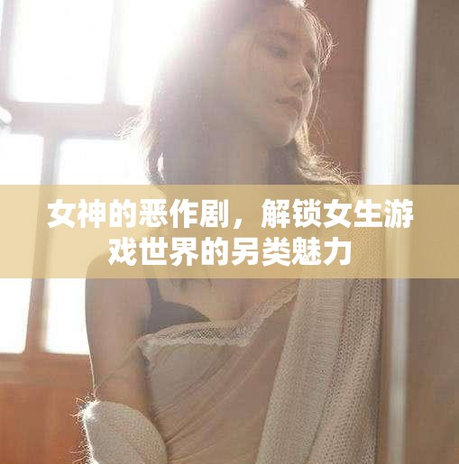 解鎖女性游戲世界的另類魅力，女神的惡作劇