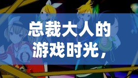 總裁大人的游戲時(shí)光，解鎖職場(chǎng)與娛樂的雙重魅力