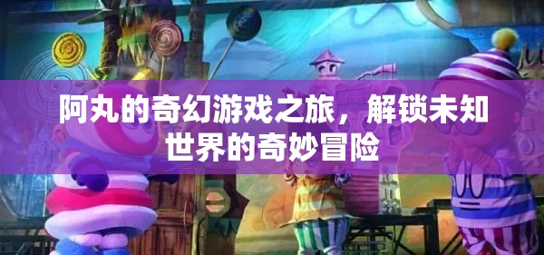 阿丸的奇幻游戲之旅，解鎖未知世界的奇妙冒險(xiǎn)