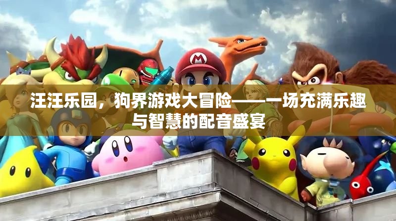 狗界游戲大冒險，汪汪樂園的智慧與樂趣配音盛宴