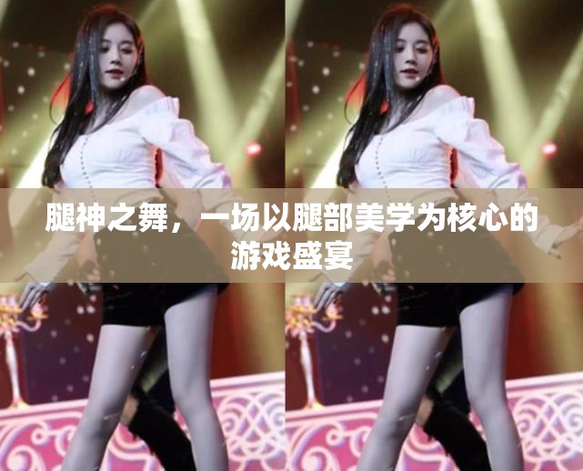 腿神之舞，解鎖腿部美學(xué)的游戲盛宴