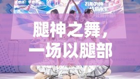腿神之舞，解鎖腿部美學(xué)的游戲盛宴